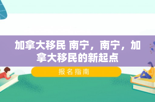 加拿大移民 南宁，南宁，加拿大移民的新起点