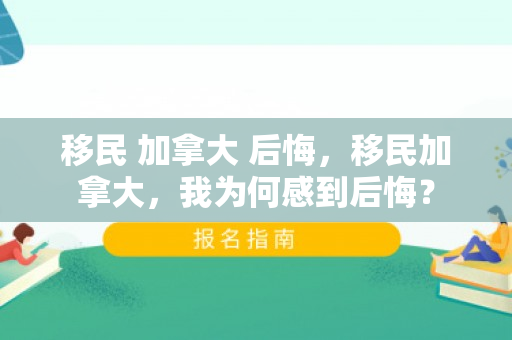 移民 加拿大 后悔，移民加拿大，我为何感到后悔？