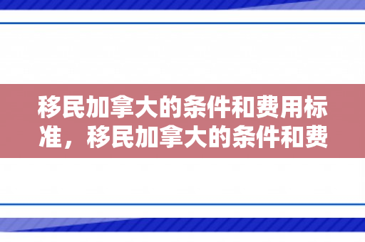 移民加拿大的条件和费用标准，移民加拿大的条件和费用标准是什么