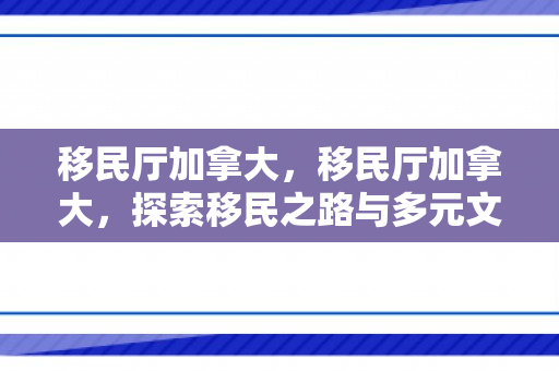 移民厅加拿大，移民厅加拿大，探索移民之路与多元文化的融合