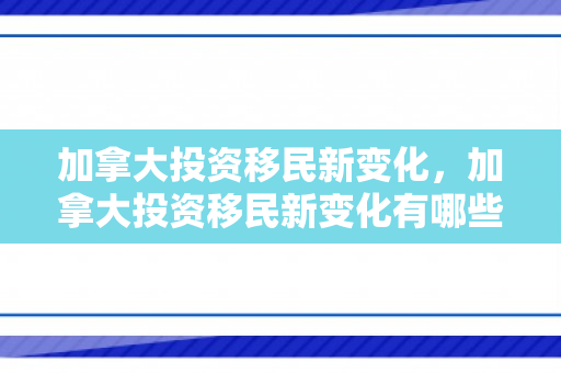 加拿大投资移民新变化，加拿大投资移民新变化有哪些