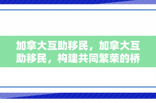 加拿大互助移民，加拿大互助移民，构建共同繁荣的桥梁