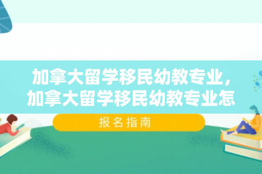 加拿大留学移民幼教专业，加拿大留学移民幼教专业怎么样