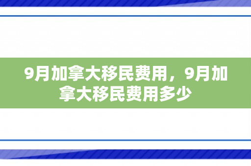 9月加拿大移民费用，9月加拿大移民费用多少
