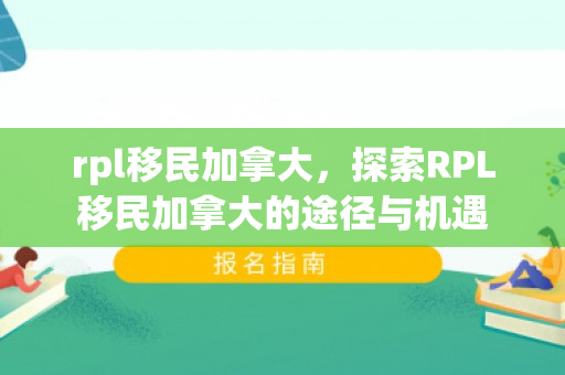 rpl移民加拿大，探索RPL移民加拿大的途径与机遇