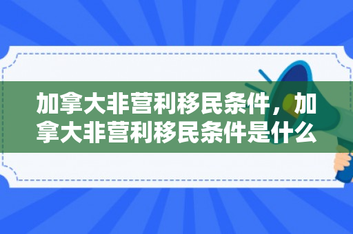 加拿大非营利移民条件，加拿大非营利移民条件是什么