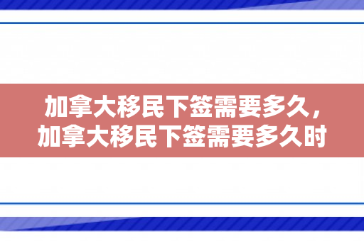加拿大移民下签需要多久，加拿大移民下签需要多久时间