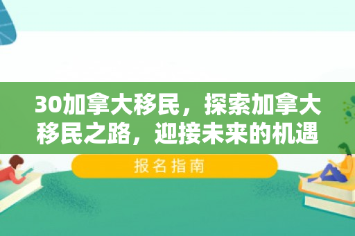 30加拿大移民，探索加拿大移民之路，迎接未来的机遇与挑战