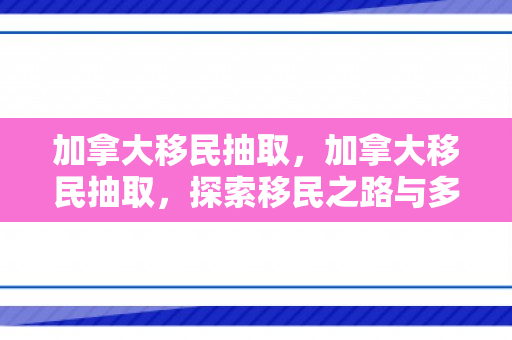 加拿大移民抽取，加拿大移民抽取，探索移民之路与多元文化的融合