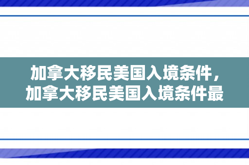 加拿大移民美国入境条件，加拿大移民美国入境条件最新