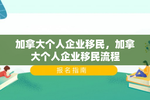 加拿大个人企业移民，加拿大个人企业移民流程