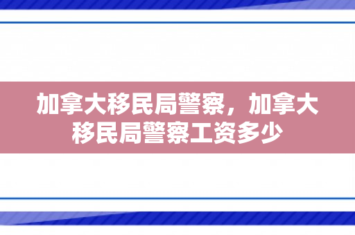 加拿大移民局警察，加拿大移民局警察工资多少