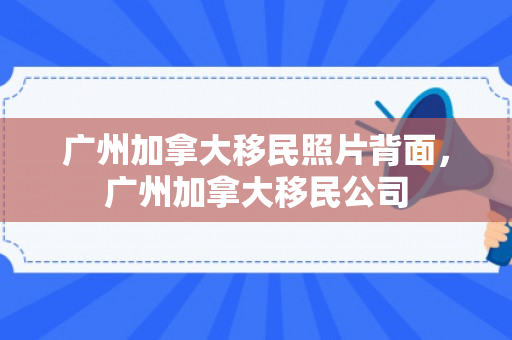 广州加拿大移民照片背面，广州加拿大移民公司