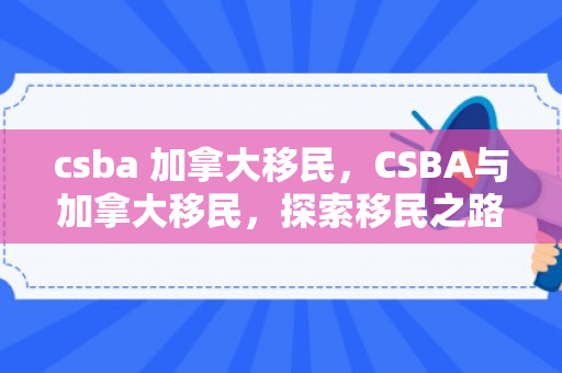 csba 加拿大移民，CSBA与加拿大移民，探索移民之路的新机遇