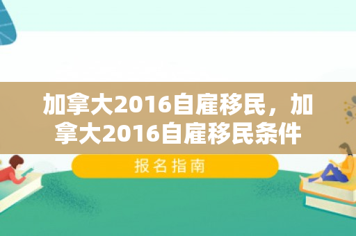 加拿大2016自雇移民，加拿大2016自雇移民条件