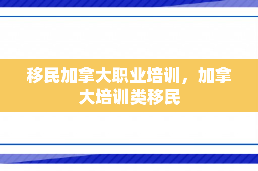 移民加拿大职业培训，加拿大培训类移民