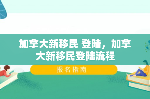 加拿大新移民 登陆，加拿大新移民登陆流程
