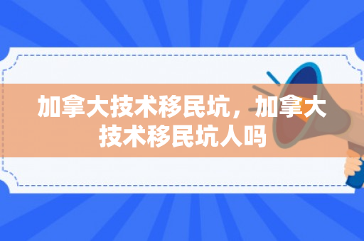 加拿大技术移民坑，加拿大技术移民坑人吗