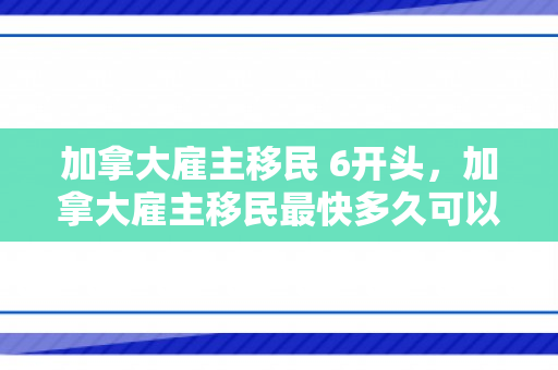 加拿大雇主移民 6开头，加拿大雇主移民最快多久可以办下来