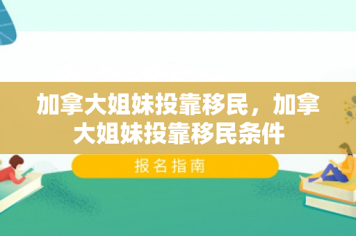 加拿大姐妹投靠移民，加拿大姐妹投靠移民条件