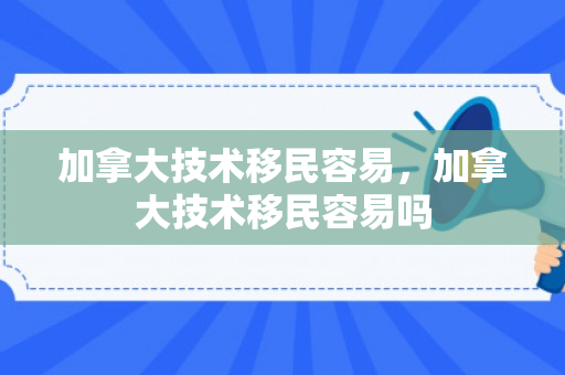 加拿大技术移民容易，加拿大技术移民容易吗