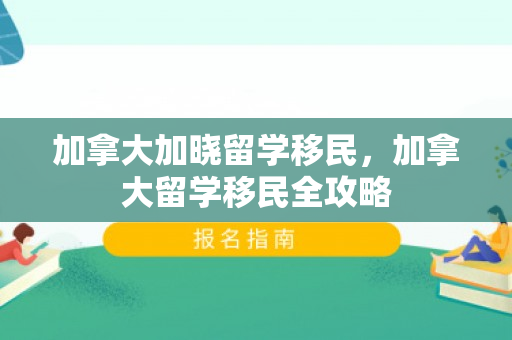 加拿大加晓留学移民，加拿大留学移民全攻略