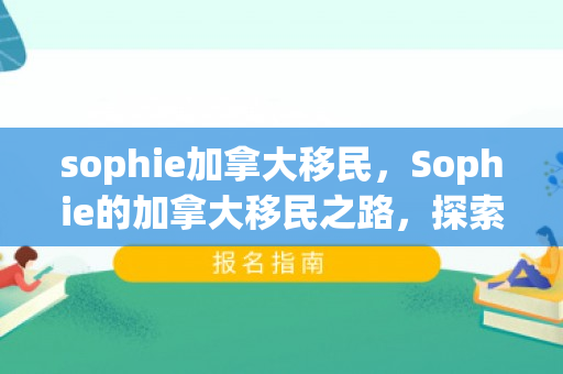 sophie加拿大移民，Sophie的加拿大移民之路，探索与希望