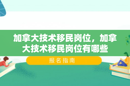 加拿大技术移民岗位，加拿大技术移民岗位有哪些