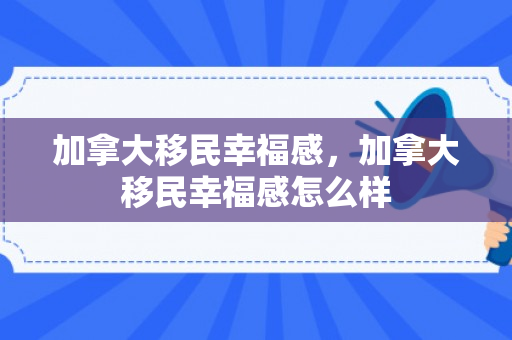 加拿大移民幸福感，加拿大移民幸福感怎么样