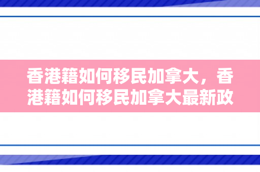 香港籍如何移民加拿大，香港籍如何移民加拿大最新政策