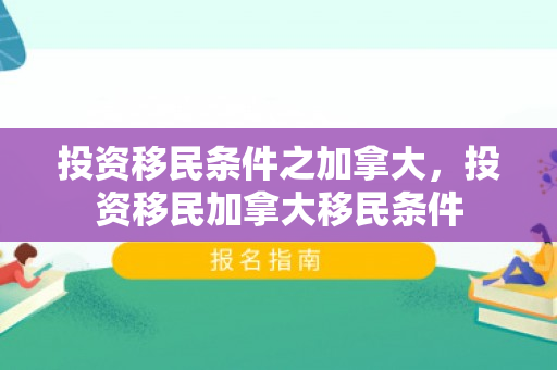 投资移民条件之加拿大，投资移民加拿大移民条件