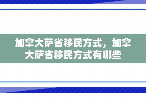 加拿大萨省移民方式，加拿大萨省移民方式有哪些