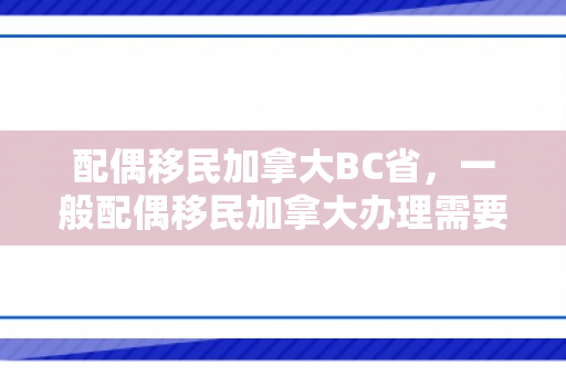 配偶移民加拿大BC省，一般配偶移民加拿大办理需要多少钱