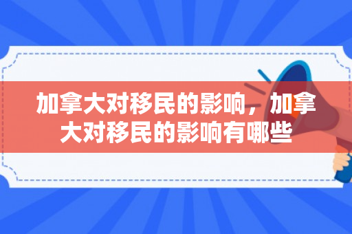 加拿大对移民的影响，加拿大对移民的影响有哪些