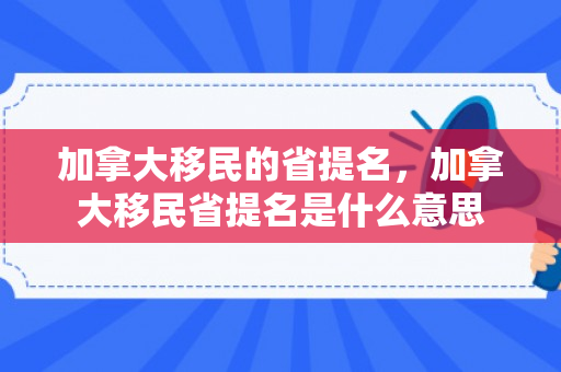 加拿大移民的省提名，加拿大移民省提名是什么意思