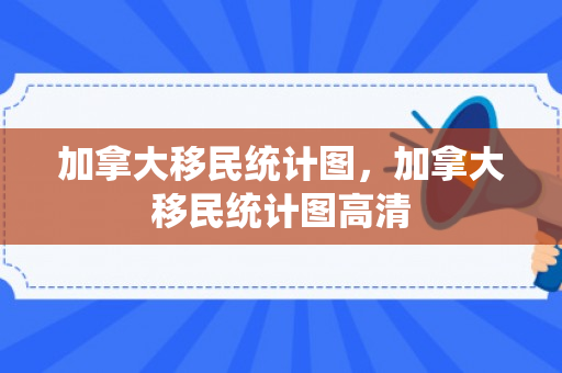 加拿大移民统计图，加拿大移民统计图高清