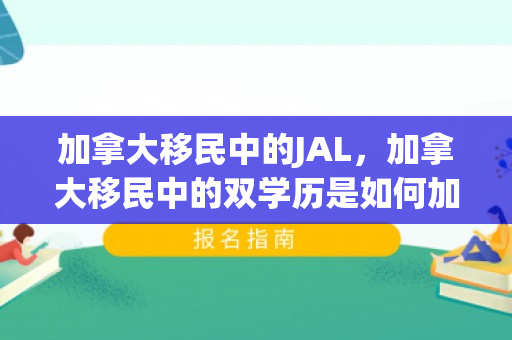 加拿大移民中的JAL，加拿大移民中的双学历是如何加分的