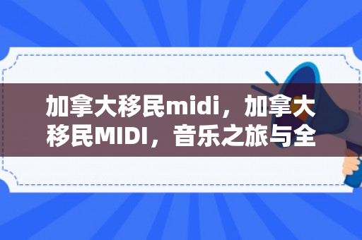 加拿大移民midi，加拿大移民MIDI，音乐之旅与全新生活的融合