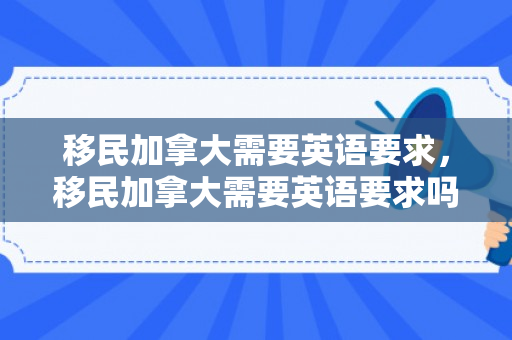 移民加拿大需要英语要求，移民加拿大需要英语要求吗
