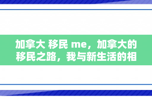 加拿大 移民 me，加拿大的移民之路，我与新生活的相遇