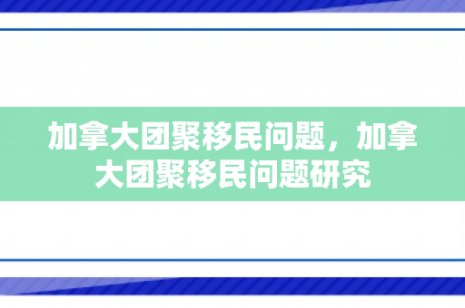 加拿大团聚移民问题，加拿大团聚移民问题研究