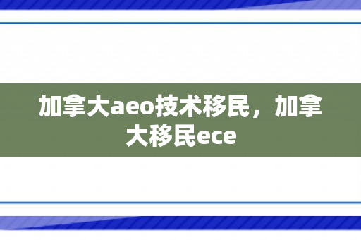 加拿大aeo技术移民，加拿大移民ece