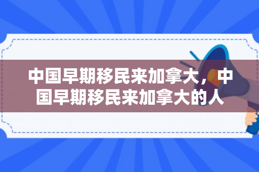 中国早期移民来加拿大，中国早期移民来加拿大的人