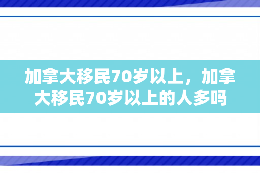加拿大移民70岁以上，加拿大移民70岁以上的人多吗