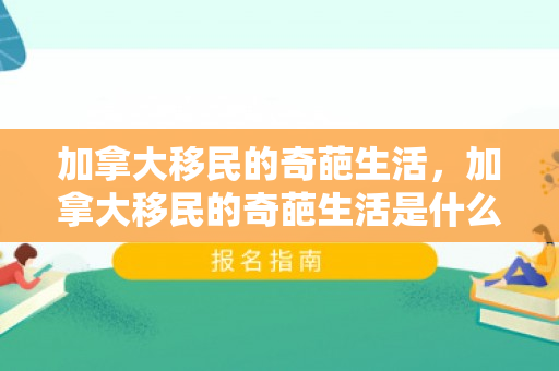 加拿大移民的奇葩生活，加拿大移民的奇葩生活是什么