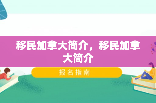 移民加拿大简介，移民加拿大简介