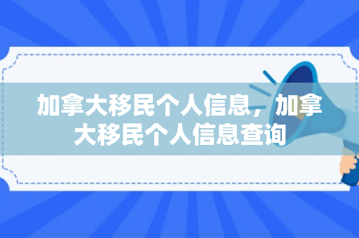 加拿大移民个人信息，加拿大移民个人信息查询