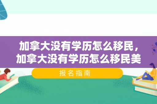 加拿大没有学历怎么移民，加拿大没有学历怎么移民美国