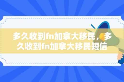 多久收到fn加拿大移民，多久收到fn加拿大移民短信