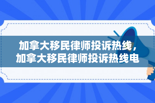 加拿大移民律师投诉热线，加拿大移民律师投诉热线电话